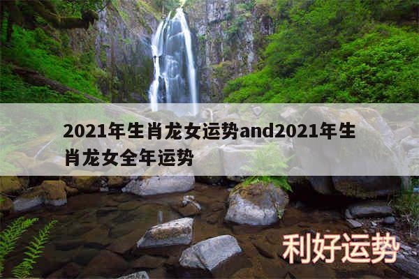 2021年生肖龙女运势and2021年生肖龙女全年运势